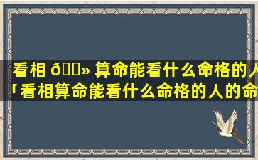 看相 🌻 算命能看什么命格的人「看相算命能看什么命格的人的命运」